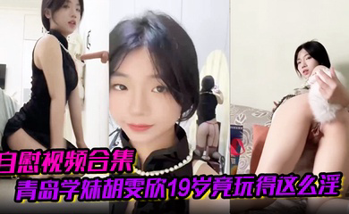 青岛学妹胡雯欣19岁竟玩得这么淫嗨肛塞假屌黑丝放尿山东第一骚货实锤啊!