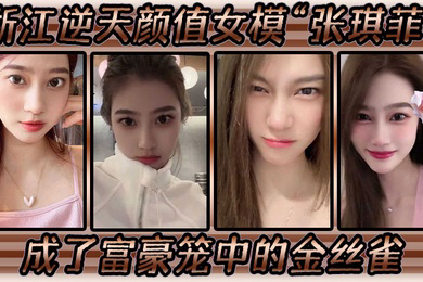 浙江逆天颜值女模张琪菲成了富豪笼中的金丝雀兢兢业业的吃鸡巴