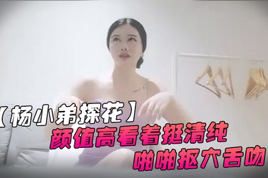 杨小弟探花高价约美女上门服务颜值高看着挺清纯换上黑丝口交后入啪啪抠穴舌吻好配合