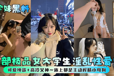 学妹黑料两部极品女大学生淫乱性爱史可爱纯欲高冷女神床上都是主动榨精小母狗