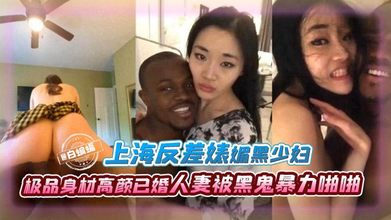 上海反差婊媚黑少妇,极品高颜值已婚人妻被黑鬼暴力啪啪