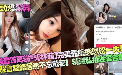 抖音26万粉丝完美露脸感恩榜一大哥!骚言骚语居然不忘戴套!精选私拍性爱合集!