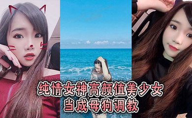 纯情女神高颜值美少女当成母狗调教