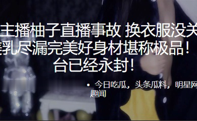 虎.牙主.播柚子直.播事故. 换衣服没.关摄像头 美乳.尽漏完美好身.材堪称极.品!