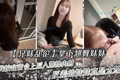 兄妹乱伦拿下翘臀妹妹被我按在窗台上后入爆操内射反差的妹妹真是太绝了