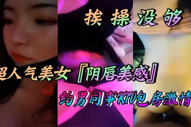 超人气美女阴唇美感自述天天挨操没够约男同事KTV包房激情口交做爱喜欢无套做爱超快感后入沖刺内射