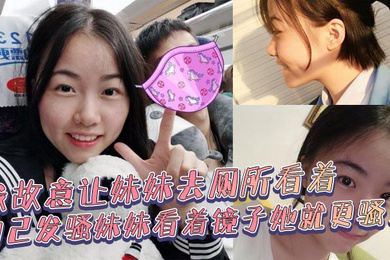 兄妹乱伦我故意让妹妹去厕所看着自己发骚妹妹看着镜子她就更骚了骚货妹妹故意浪叫让别人听见了