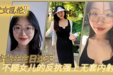 父女乱伦爸爸在生日这天不顾女儿的反抗强上无套内射了
