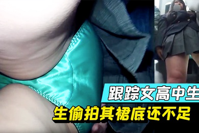 跟踪女高中生偷拍其裙底还不足顺带用手指感受感受