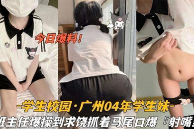 今日爆料学生校园_广州04年学生妹被班主任爆操到求饶抓着双马尾口爆射嘴里