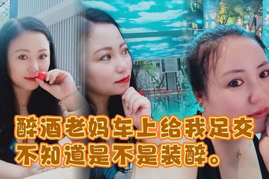醉酒老妈车上给我足交不知道是不是装醉不管真假被窝内射