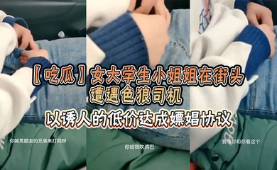 女大学生小姐姐在街头遭遇色狼司机，以诱人的低价达成嫖娼协议