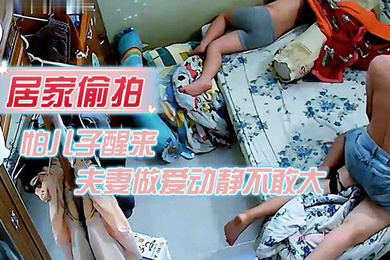 居家偷拍怕儿子醒来裤子不敢夫妻做爱动静不敢大