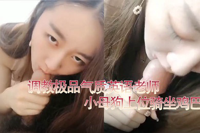 私拍泄密调教极品气质英语老师小母狗上位骑坐鸡巴
