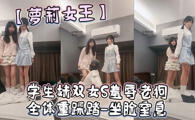 学生妹双女S羞辱老狗-全体重踩踏-坐脸窒息
