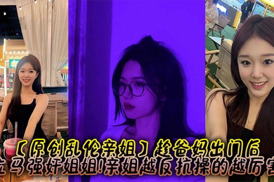 趁爸妈出门后，立马强奸姐姐!亲姐越反抗操的越厉害
