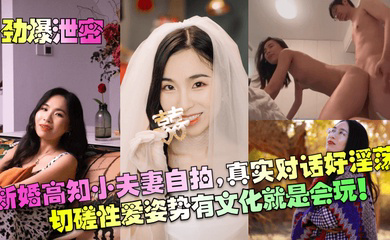 新婚高知小夫妻自拍,真实对话好淫荡!切磋性爱姿势有文化就是会玩!!!