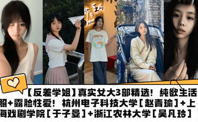 真实女大3部精选!纯欲生活照 露脸性爱!杭州电子科技大学 上海戏剧学院 浙江农林大学