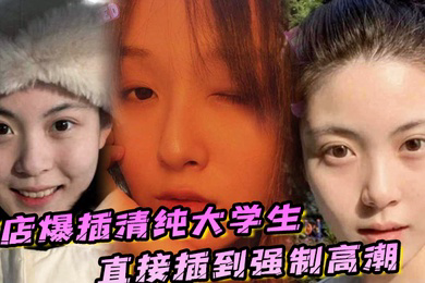 酒店爆插清纯大学生直接插到强制高潮妹子被操的疼哭了