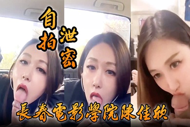 自拍泄密好一个假戏真做长春电影学院陈佳欣与搭档演戏竟真口交榨精
