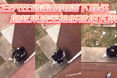 大白天在宿舍楼角落下野战抱起来凌空抽射被拍下来