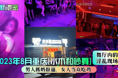 泄密2023年8月重庆水木和砂舞舞厅内的淫乱现场男人抓奶抠逼女人当众吃鸡