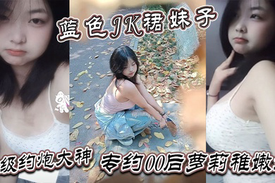 真骚啊是不是想爸爸操你蓝色JK裙妹子顶级约炮大神专约00后萝莉稚嫩妹干到眩晕