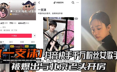 抖音快手千万粉丝女歌手被爆出与北京老头开房,跪地口交黑丝美腿张开挨操视频!