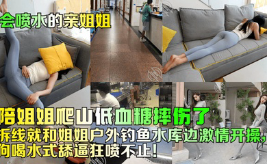 陪姐姐爬山低血糖摔伤了!拆线就和姐姐户外钓鱼水库边激情开操,狗喝水式舔逼狂喷不止!