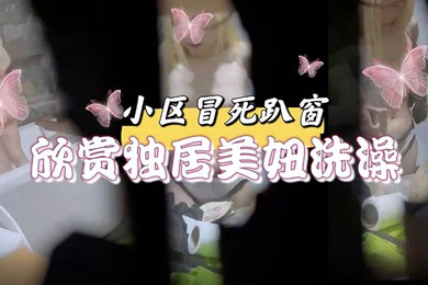 小区冒死趴窗欣赏独居美妞洗澡雪白的肌肤和嫩出水乳头馋得流口水小区冒死趴窗欣赏独居美妞洗澡
