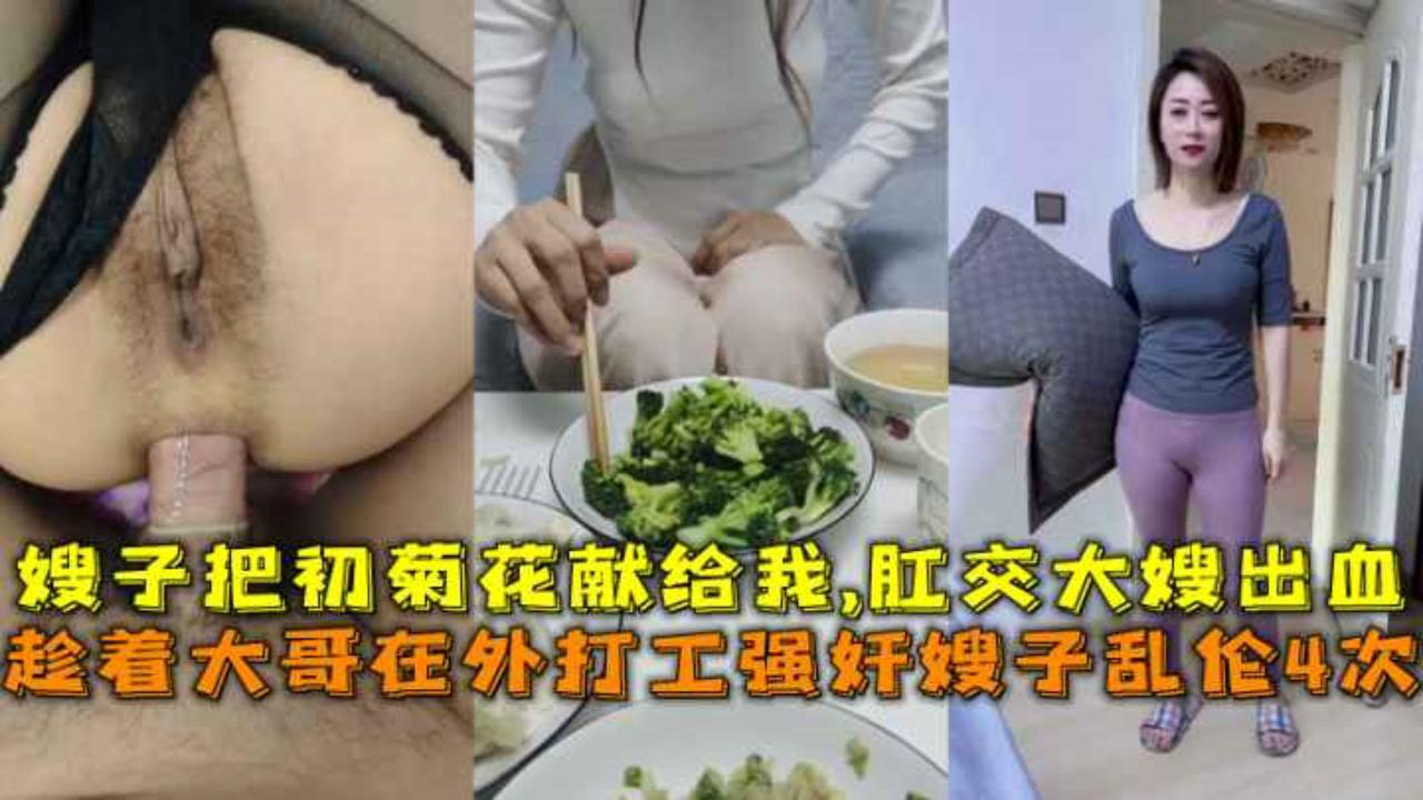 趁着大哥在外打工强奸嫂子乱伦4次,嫂子把初菊花献给我,肛交大嫂出血。-精品力荐