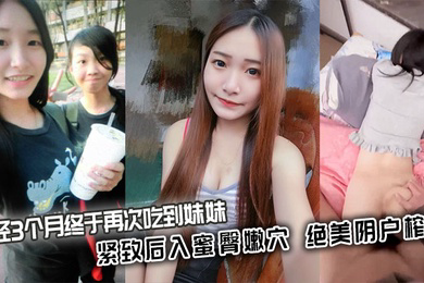历经3个月终于再次吃到妹妹_紧致后入蜜臀嫩穴_绝美阴户榨射