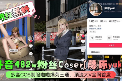 网红黑料抖音482w粉丝Coser藤原yuki多套COS制服啪啪爆菊三通顶流大V
