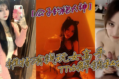 公子约炮大神推特有钱玩女高手TTXK解锁私拍专注玩肏极品高端露脸外围女模票子到位秒变母狗