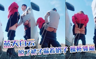 蓝天白云,脱了裙子漏着奶子,操死骚逼