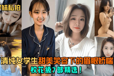 学妹私拍清纯女学生甜美笑容下的眉眼娇喘校花级7部精选