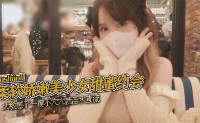 sushiioll柔软娇嫩美少女甜蜜约会太敏感了一摸小穴穴就淫水直流喜欢这种水嫩的感觉