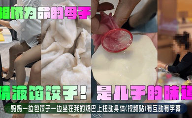 精液馅饺子!是儿子的味道!妈妈一边包饺子一边坐在我的鸡巴上扭动身体(视频贴)有互动有字幕!