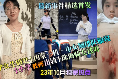 23年10月独家热点中学女生破处内蒙一机一中女厕排队偷窥小学教师出轨珠海骑友迷奸事件精选首发