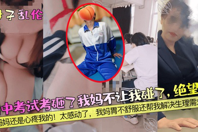 母子乱伦期中考试考砸了我妈不让我碰了绝望啊妈妈还是心疼我的太感动了我妈胃不舒服还帮我解决生理需求