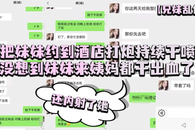 兄妹乱伦把妹妹约到酒店打炮持续干喷没想到妹妹来姨妈都干出血了还内射了她