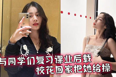 与同学们复习课业后载校花回家把她给操了