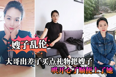 嫂子乱伦大哥出差了买点礼物把嫂子哄开心了顺便上了她