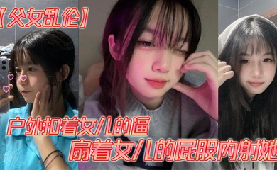 户外扣着女儿的逼,扇着女儿的屁股内射她