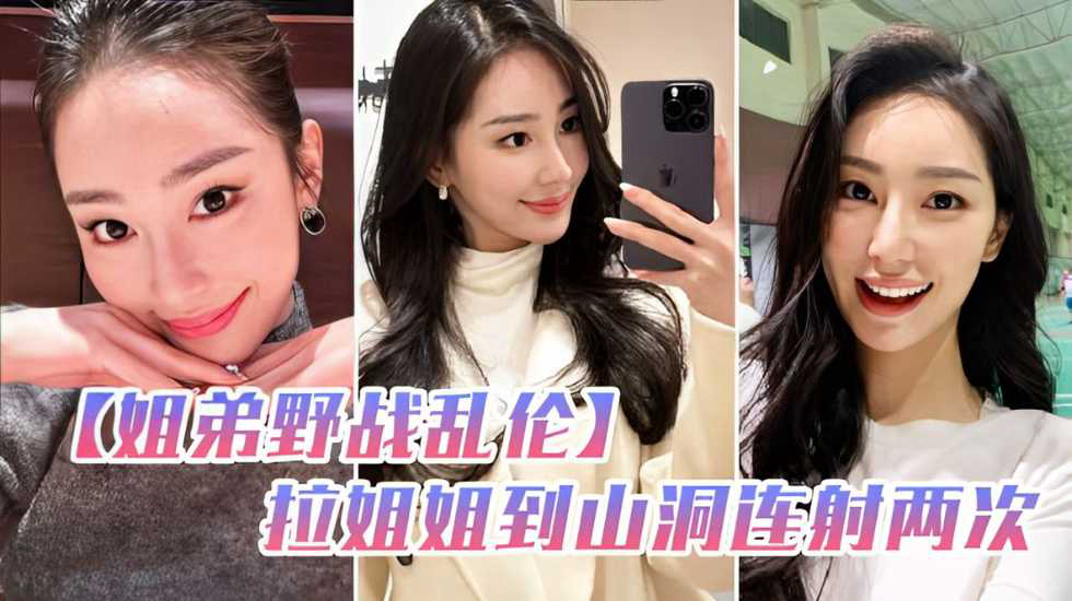姐弟野战乱伦和姐姐朋友户外野炊拉姐姐到山洞连射两次_家庭乱伦