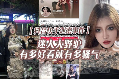 抖音快手泄密事件迷人大野驴有多好看就有多骚气