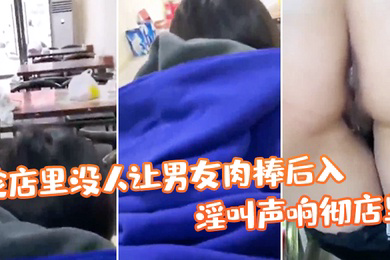 帮姑姑顾店趁店里没人让男友肉棒后入淫叫声响彻店里真刺激