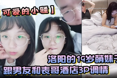 洛阳的19岁萌妹子可爱的小骚跟男友和表哥酒店3P调情