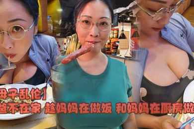 爸爸不在家 趁妈妈在做饭 和妈妈在厨房做爱
