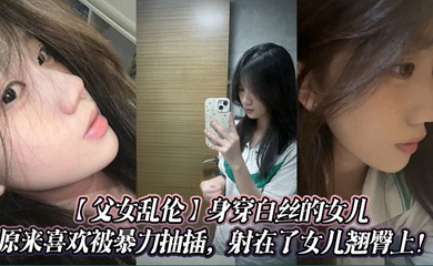 身穿白丝的女儿原来喜欢被暴力抽插,射在了女儿翘臀上!